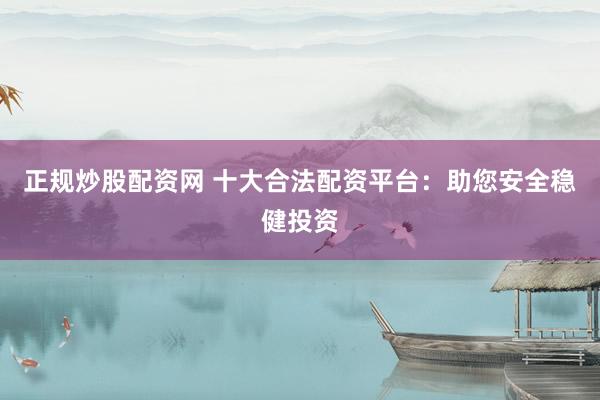 正规炒股配资网 十大合法配资平台：助您安全稳健投资