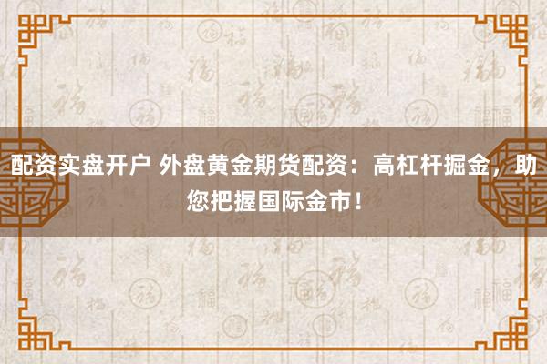 配资实盘开户 外盘黄金期货配资：高杠杆掘金，助您把握国际金市！