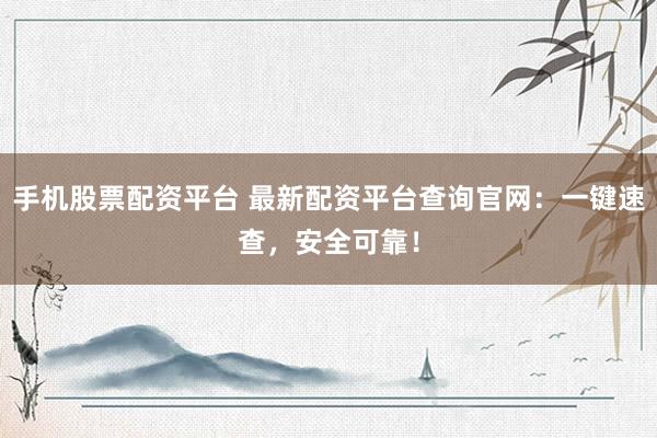 手机股票配资平台 最新配资平台查询官网：一键速查，安全可靠！