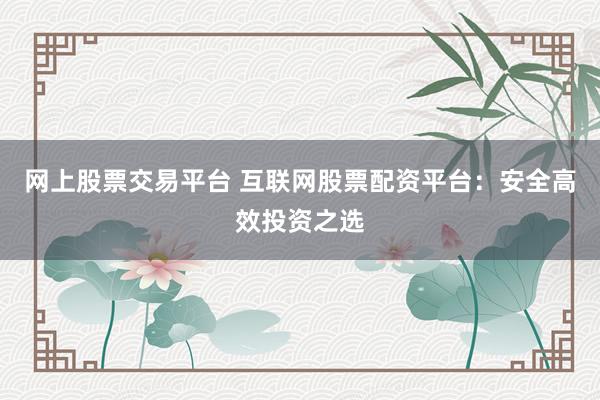 网上股票交易平台 互联网股票配资平台：安全高效投资之选