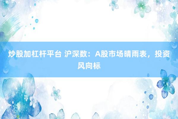 炒股加杠杆平台 沪深数：A股市场晴雨表，投资风向标