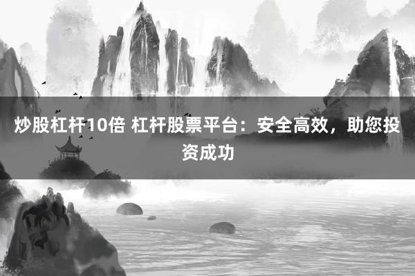 炒股杠杆10倍 杠杆股票平台：安全高效，助您投资成功