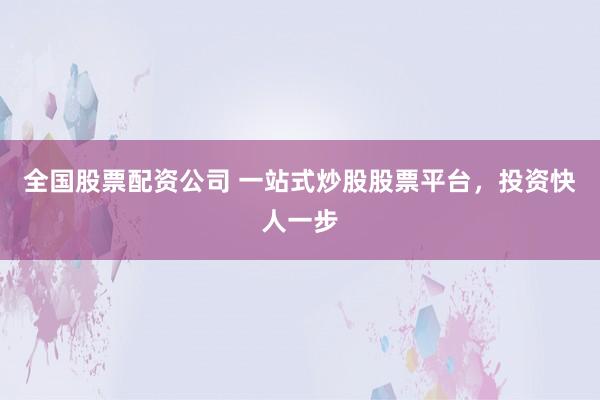 全国股票配资公司 一站式炒股股票平台，投资快人一步