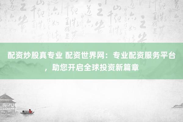 配资炒股真专业 配资世界网：专业配资服务平台，助您开启全球投资新篇章