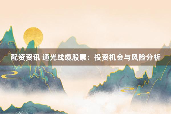 配资资讯 通光线缆股票：投资机会与风险分析