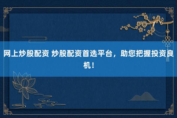 网上炒股配资 炒股配资首选平台，助您把握投资良机！