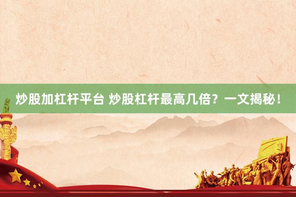 炒股加杠杆平台 炒股杠杆最高几倍？一文揭秘！