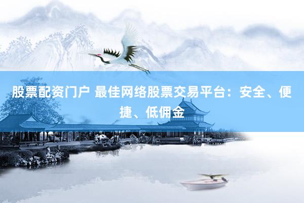股票配资门户 最佳网络股票交易平台：安全、便捷、低佣金