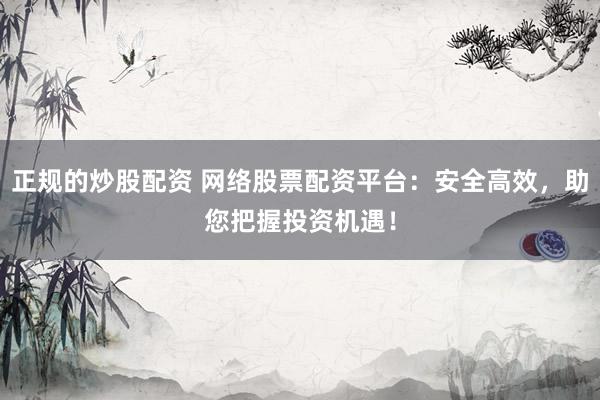 正规的炒股配资 网络股票配资平台：安全高效，助您把握投资机遇！