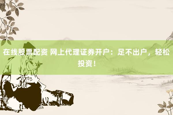 在线股票配资 网上代理证券开户：足不出户，轻松投资！