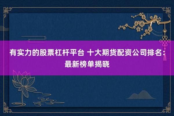 有实力的股票杠杆平台 十大期货配资公司排名：最新榜单揭晓