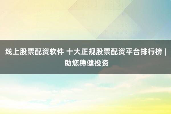 线上股票配资软件 十大正规股票配资平台排行榜 | 助您稳健投资