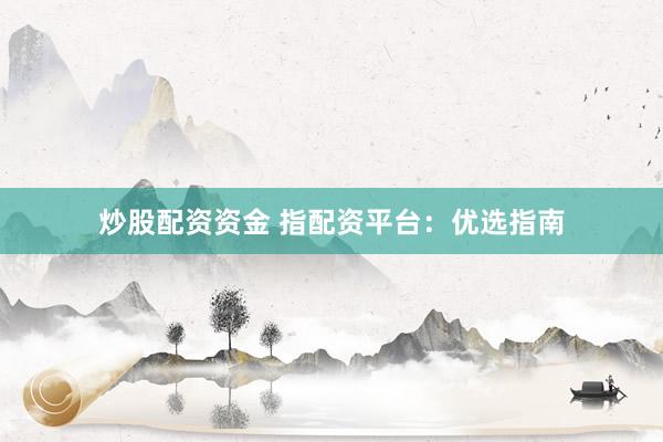 炒股配资资金 指配资平台：优选指南