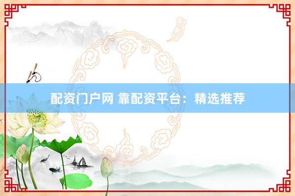 配资门户网 靠配资平台：精选推荐