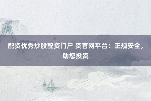配资优秀炒股配资门户 资官网平台：正规安全，助您投资