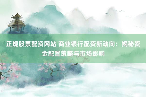 正规股票配资网站 商业银行配资新动向：揭秘资金配置策略与市场影响