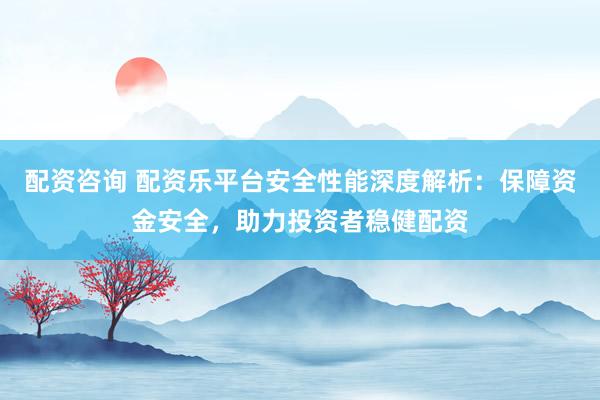 配资咨询 配资乐平台安全性能深度解析：保障资金安全，助力投资者稳健配资