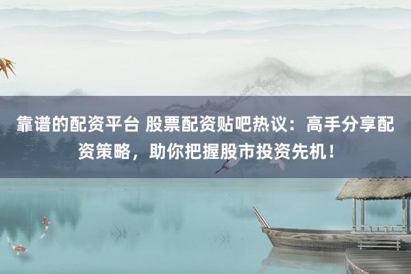 靠谱的配资平台 股票配资贴吧热议：高手分享配资策略，助你把握股市投资先机！