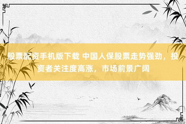 股票配资手机版下载 中国人保股票走势强劲，投资者关注度高涨，市场前景广阔