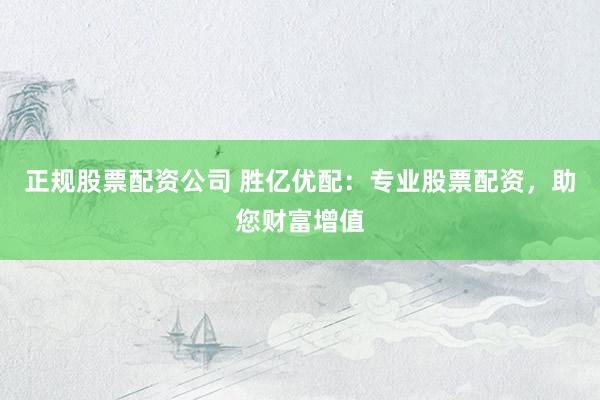 正规股票配资公司 胜亿优配：专业股票配资，助您财富增值