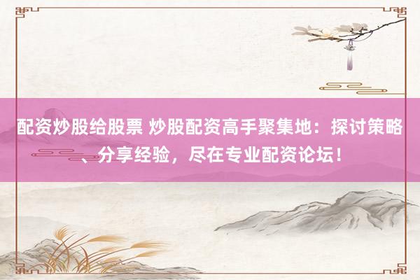 配资炒股给股票 炒股配资高手聚集地：探讨策略、分享经验，尽在专业配资论坛！