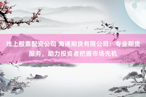 线上股票配资公司 海通期货有限公司：专业期货服务，助力投资者把握市场先机