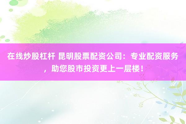 在线炒股杠杆 昆明股票配资公司：专业配资服务，助您股市投资更上一层楼！