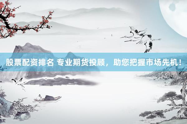 股票配资排名 专业期货投顾，助您把握市场先机！