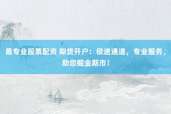 最专业股票配资 期货开户：极速通道，专业服务，助您掘金期市！