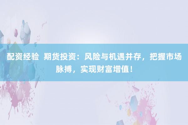 配资经验  期货投资：风险与机遇并存，把握市场脉搏，实现财富增值！