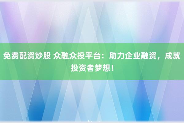 免费配资炒股 众融众投平台：助力企业融资，成就投资者梦想！
