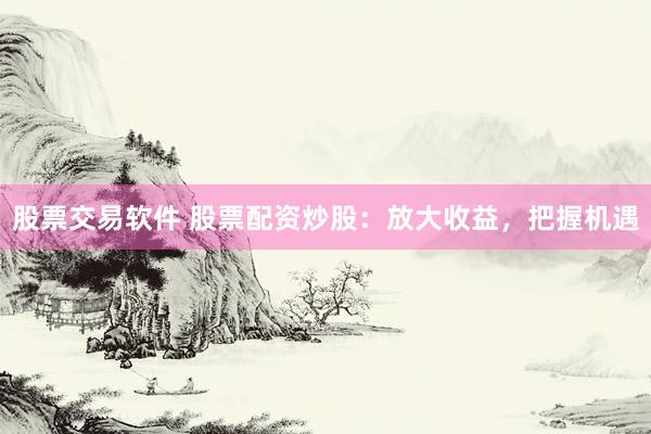股票交易软件 股票配资炒股：放大收益，把握机遇