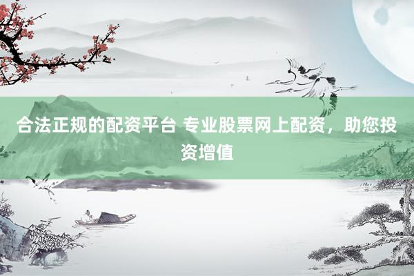 合法正规的配资平台 专业股票网上配资，助您投资增值
