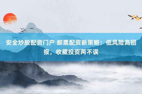 安全炒股配资门户 邮票配资新策略：低风险高回报，收藏投资两不误