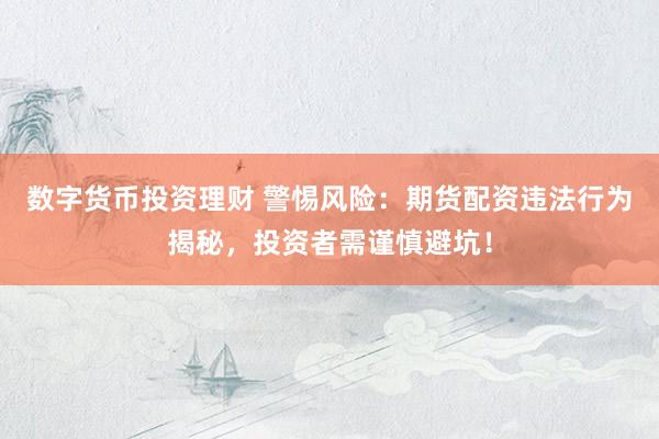 数字货币投资理财 警惕风险：期货配资违法行为揭秘，投资者需谨慎避坑！