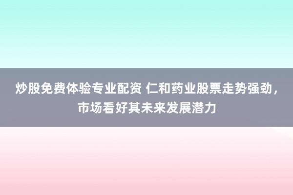 炒股免费体验专业配资 仁和药业股票走势强劲，市场看好其未来发展潜力