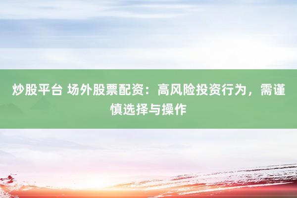 炒股平台 场外股票配资:高风险投资行为,需谨慎选择与操作