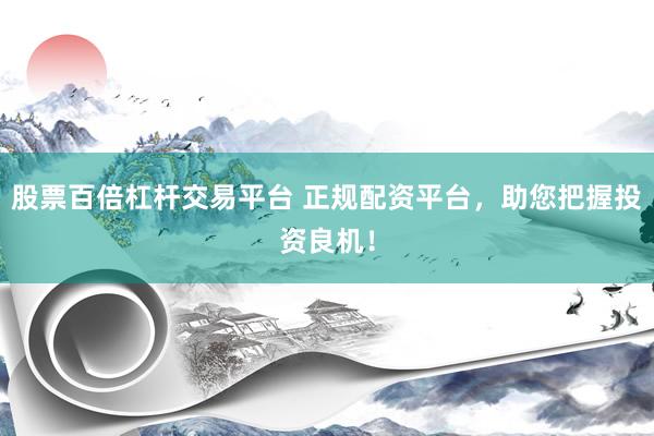 股票百倍杠杆交易平台 正规配资平台，助您把握投资良机！