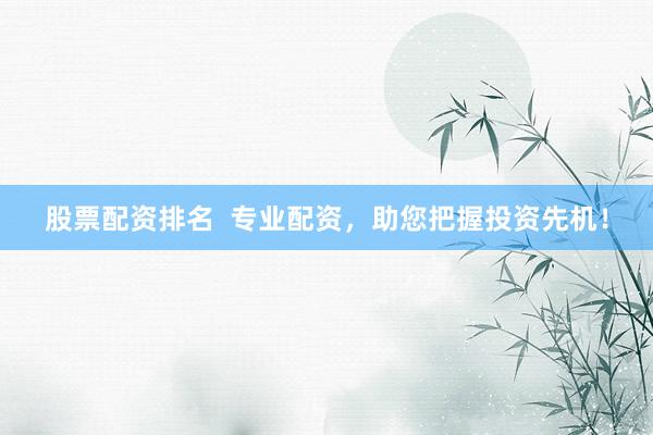 股票配资排名  专业配资，助您把握投资先机！