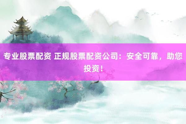 专业股票配资 正规股票配资公司：安全可靠，助您投资！