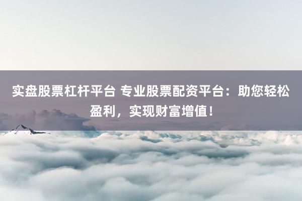 实盘股票杠杆平台 专业股票配资平台：助您轻松盈利，实现财富增值！