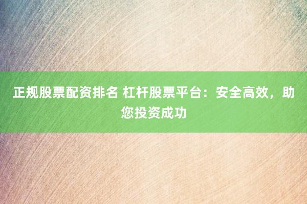 正规股票配资排名 杠杆股票平台：安全高效，助您投资成功
