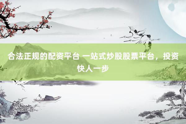 合法正规的配资平台 一站式炒股股票平台，投资快人一步