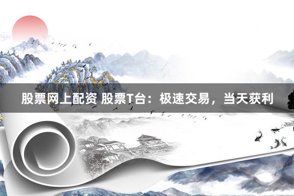 股票网上配资 股票T台：极速交易，当天获利