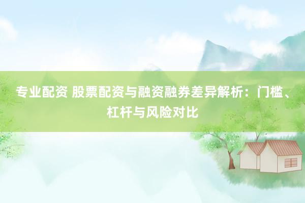 专业配资 股票配资与融资融券差异解析：门槛、杠杆与风险对比