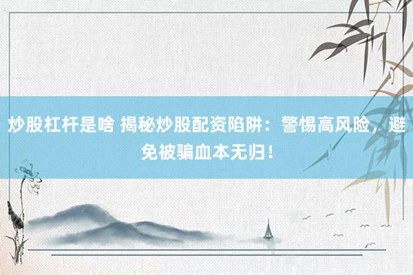 炒股杠杆是啥 揭秘炒股配资陷阱：警惕高风险，避免被骗血本无归！