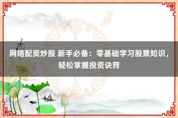 网络配资炒股 新手必备：零基础学习股票知识，轻松掌握投资诀窍