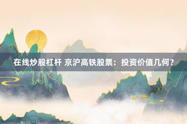 在线炒股杠杆 京沪高铁股票：投资价值几何？