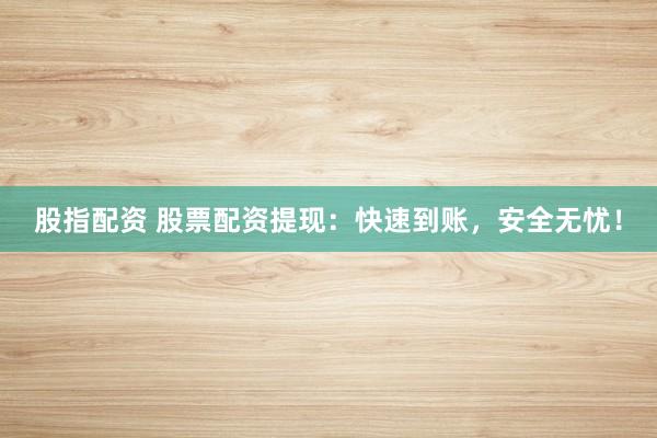 股指配资 股票配资提现：快速到账，安全无忧！