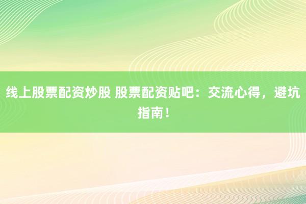 线上股票配资炒股 股票配资贴吧：交流心得，避坑指南！